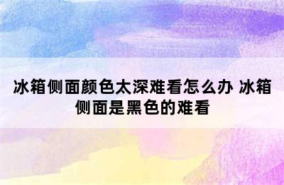 冰箱侧面颜色太深难看怎么办 冰箱侧面是黑色的难看